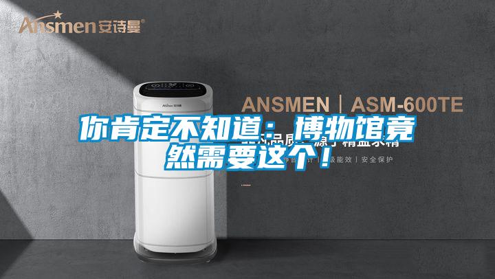 你肯定不知道：博物馆竟然需要这个！