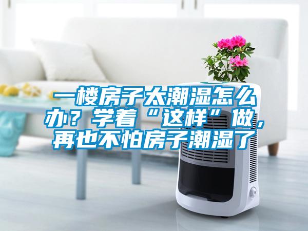 一楼房子太潮湿怎么办？学着“这样”做，再也不怕房子潮湿了