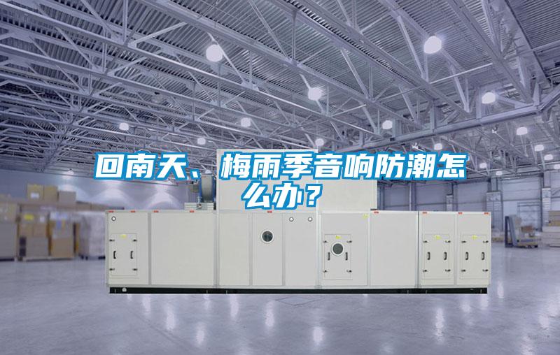 回南天、梅雨季音响防潮怎么办？