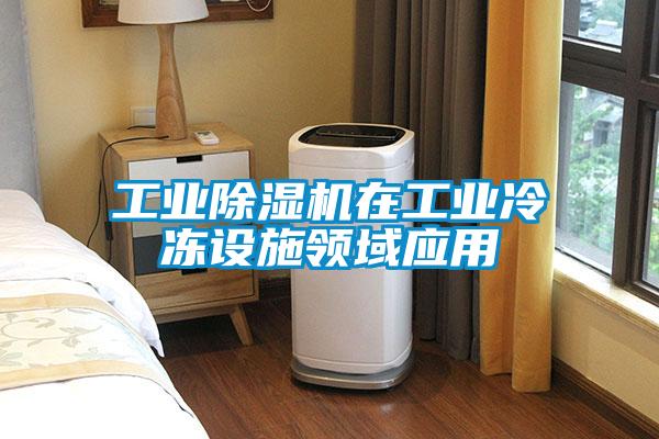 工业除湿机在工业冷冻设施领域应用