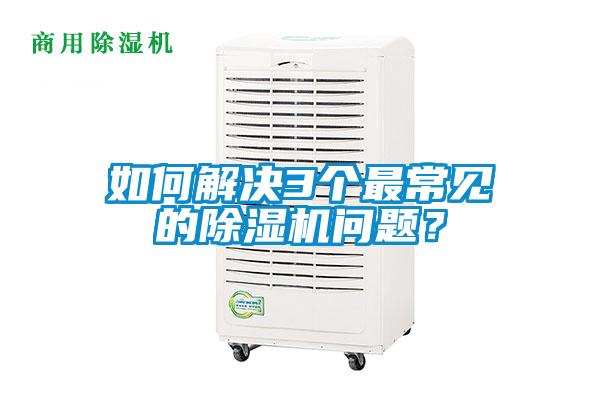 如何解决3个最常见的除湿机问题？