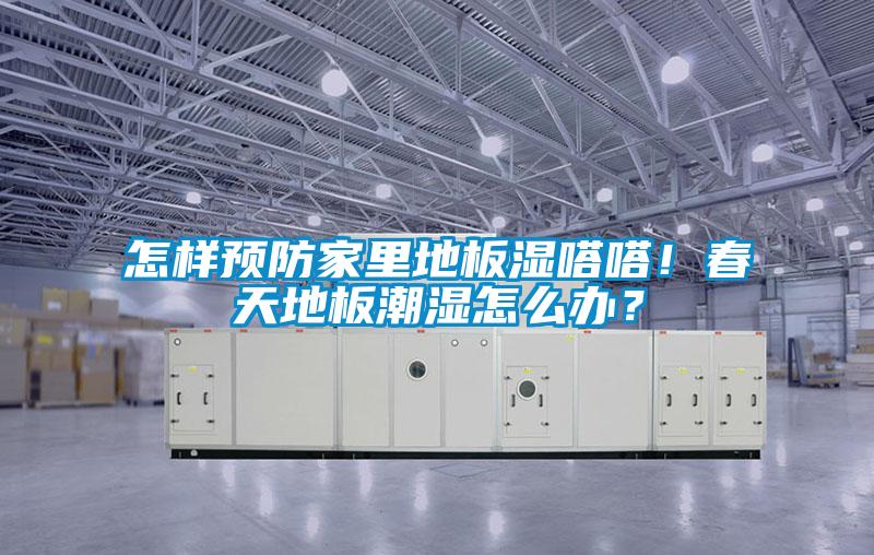 怎样预防家里地板湿嗒嗒！春天地板潮湿怎么办？