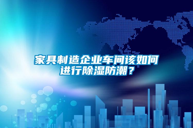 家具制造企业车间该如何进行除湿防潮？