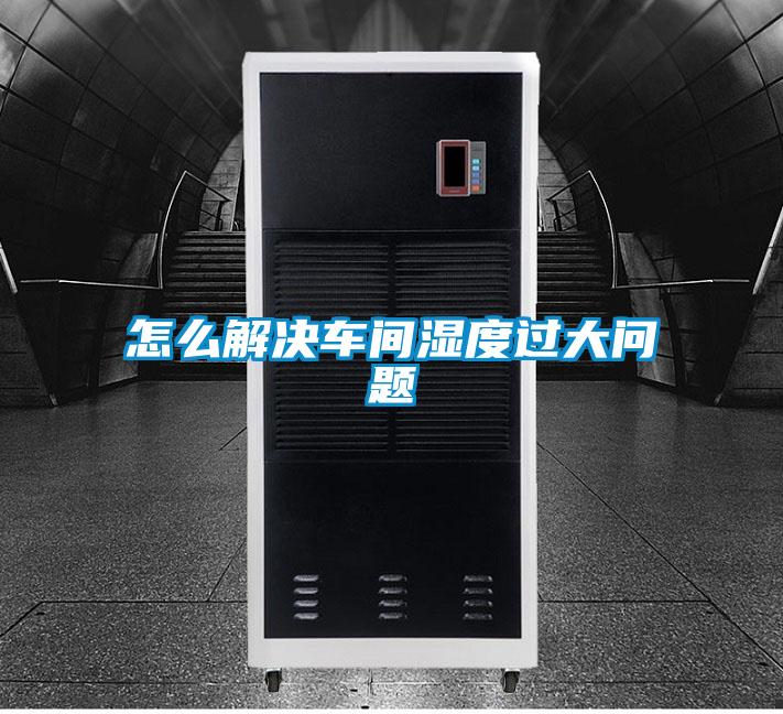 怎么解决车间湿度过大问题