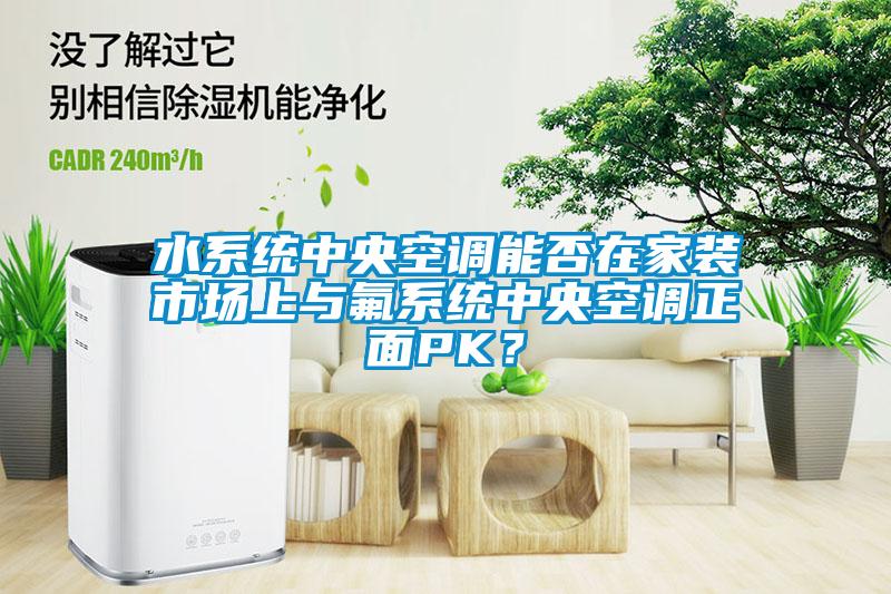 水系统中央空调能否在家装市场上与氟系统中央空调正面PK？