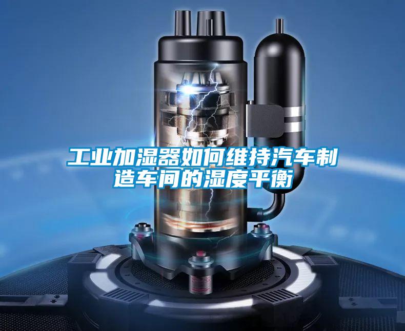 工业加湿器如何维持汽车制造车间的湿度平衡