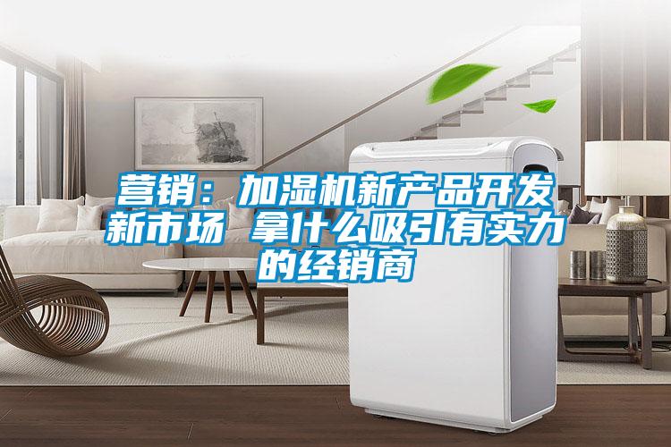 营销：加湿机新产品开发新市场 拿什么吸引有实力的经销商