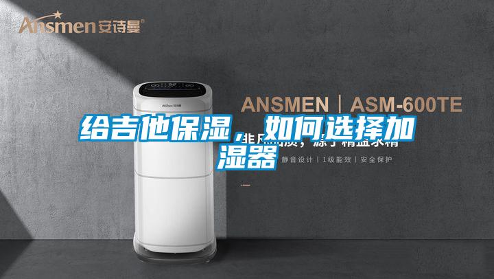 给吉他保湿，如何选择加湿器