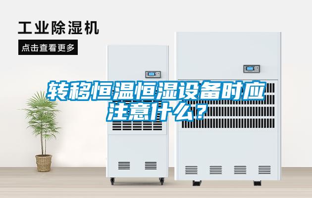 转移恒温恒湿设备时应注意什么？