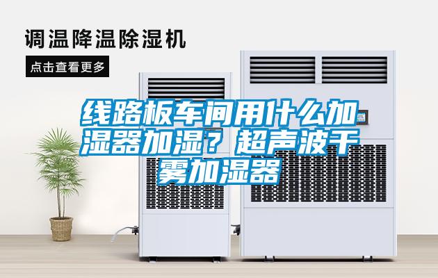 线路板车间用什么加湿器加湿？超声波干雾加湿器