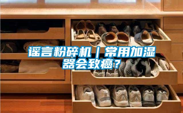 谣言粉碎机｜常用加湿器会致癌？