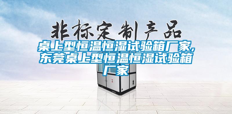 桌上型恒温恒湿试验箱厂家,东莞桌上型恒温恒湿试验箱厂家