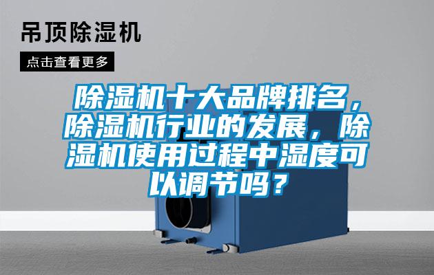 除湿机十大品牌排名，除湿机行业的发展，除湿机使用过程中湿度可以调节吗？