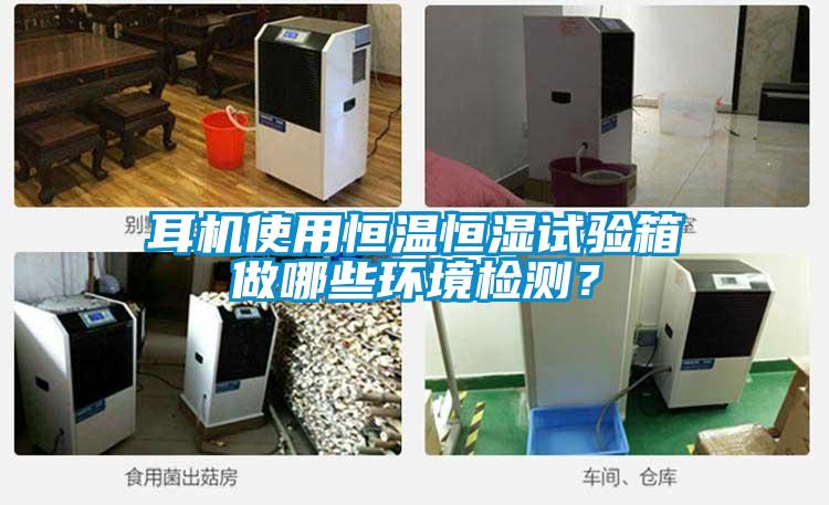 耳机使用恒温恒湿试验箱做哪些环境检测？