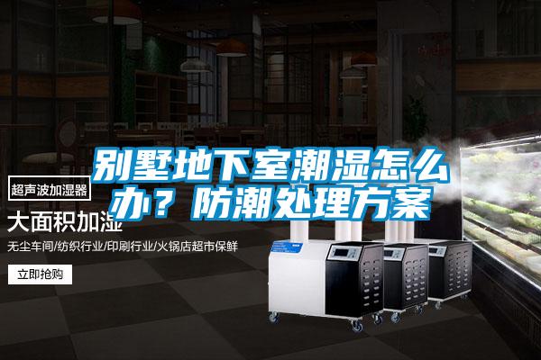 别墅地下室潮湿怎么办？防潮处理方案