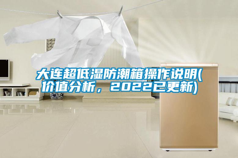 大连超低湿防潮箱操作说明(价值分析，2022已更新)