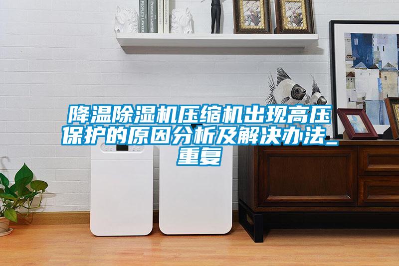 降温除湿机压缩机出现高压保护的原因分析及解决办法_重复