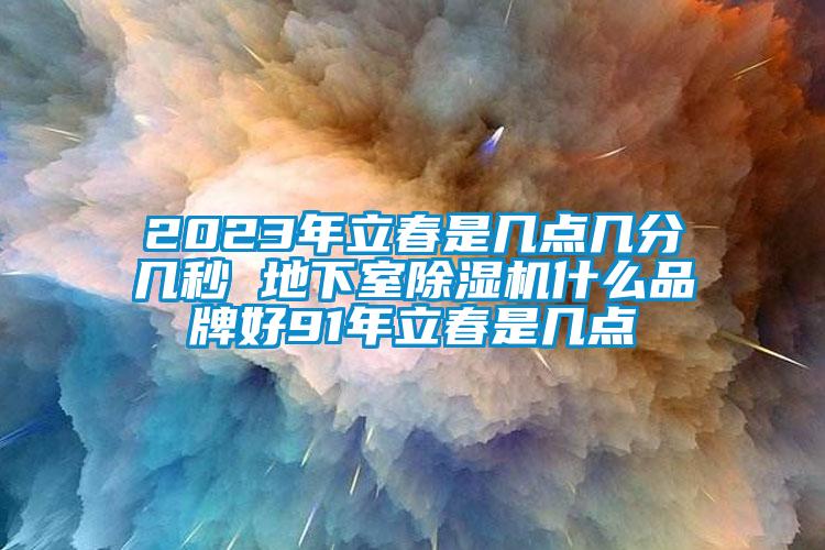 2023年立春是几点几分几秒 地下室除湿机什么品牌好91年立春是几点