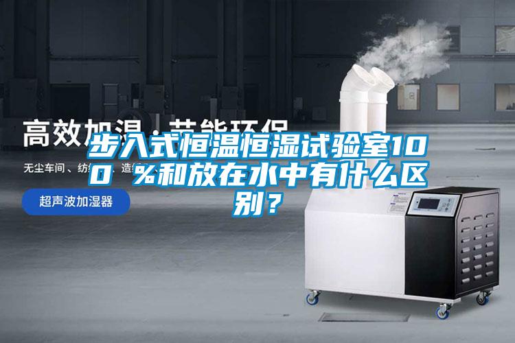 步入式恒温恒湿试验室100 %和放在水中有什么区别？