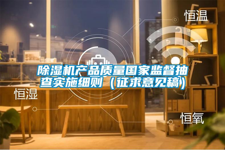 除湿机产品质量国家监督抽查实施细则（征求意见稿）