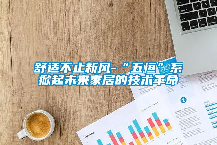 舒适不止新风-“五恒”系掀起未来家居的技术革命