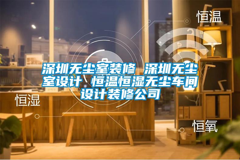 深圳无尘室装修 深圳无尘室设计 恒温恒湿无尘车间设计装修公司
