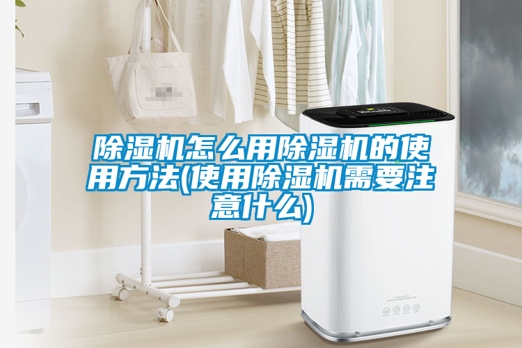 除湿机怎么用除湿机的使用方法(使用除湿机需要注意什么)