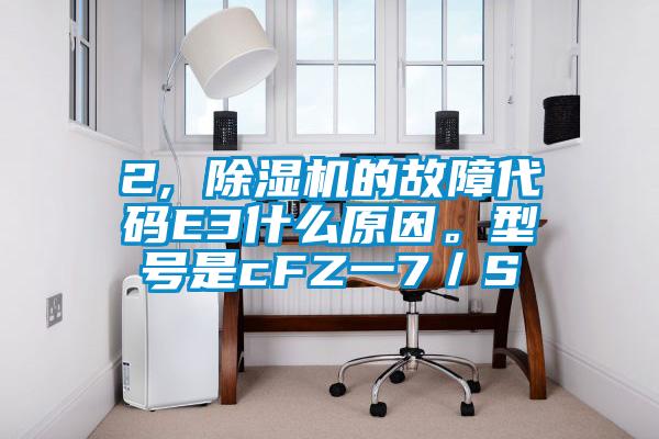 2, 除湿机的故障代码E3什么原因。型号是cFZ一7／S