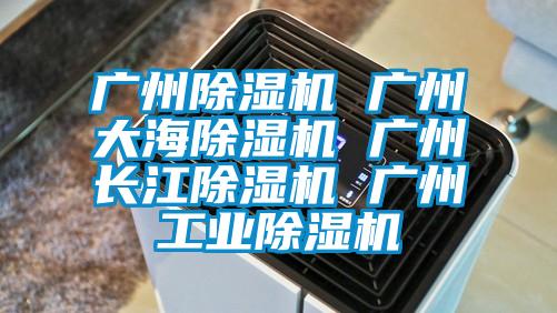 广州除湿机 广州大海除湿机 广州长江除湿机 广州工业除湿机