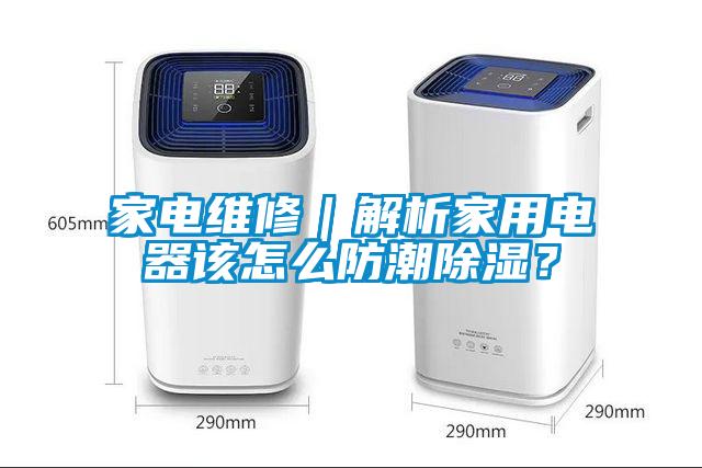 家电维修｜解析家用电器该怎么防潮除湿？