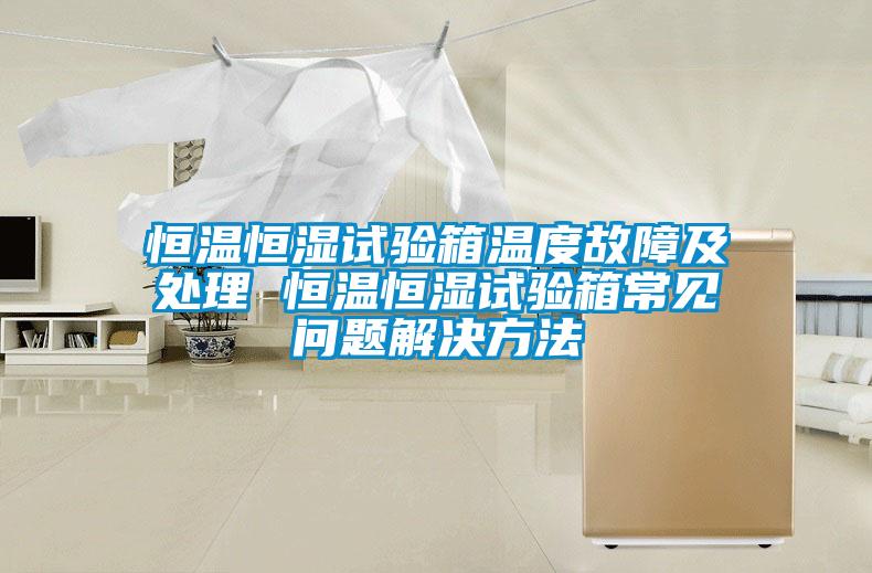 恒温恒湿试验箱温度故障及处理 恒温恒湿试验箱常见问题解决方法