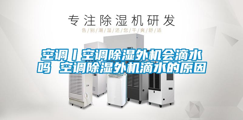 空调丨空调除湿外机会滴水吗 空调除湿外机滴水的原因