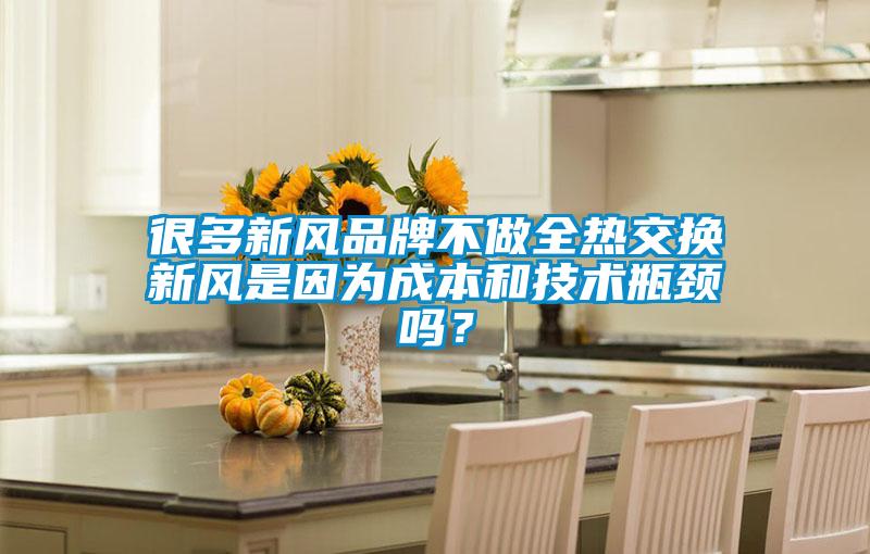 很多新风品牌不做全热交换新风是因为成本和技术瓶颈吗？