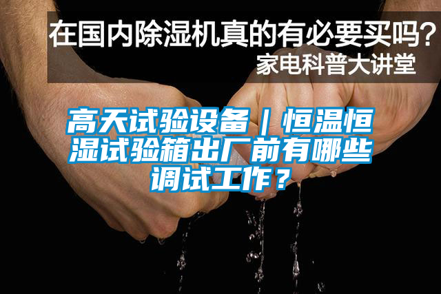 高天试验设备｜恒温恒湿试验箱出厂前有哪些调试工作？