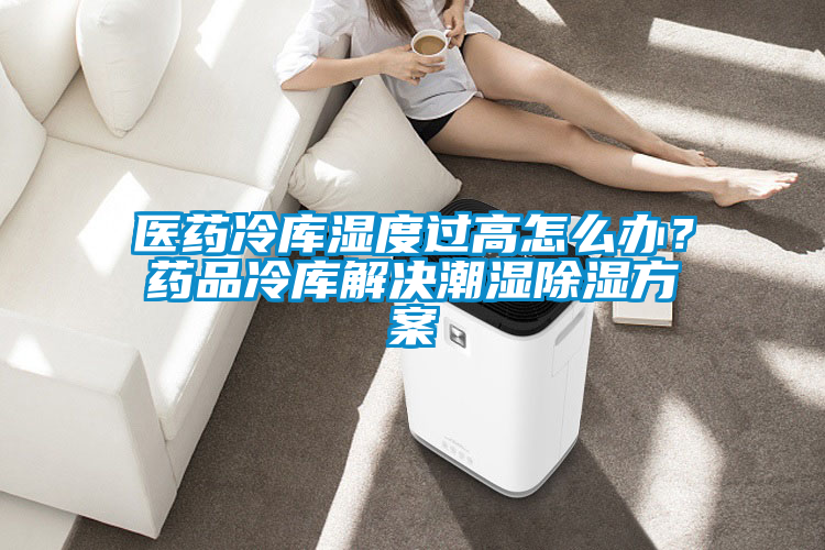 医药冷库湿度过高怎么办？药品冷库解决潮湿除湿方案
