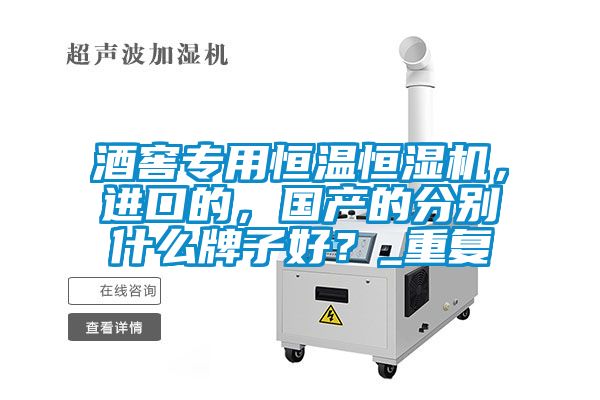 酒窖专用恒温恒湿机，进口的，国产的分别什么牌子好？_重复