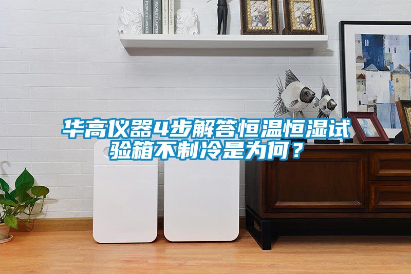 华高仪器4步解答恒温恒湿试验箱不制冷是为何？