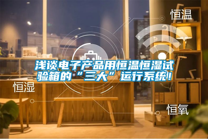 浅谈电子产品用恒温恒湿试验箱的“三大”运行系统！