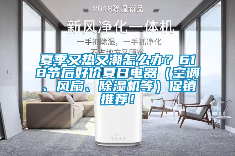 夏季又热又潮怎么办？618节后好价夏日电器（空调、风扇、除湿机等）促销推荐！