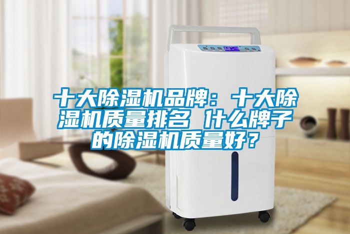 十大除湿机品牌：十大除湿机质量排名 什么牌子的除湿机质量好？