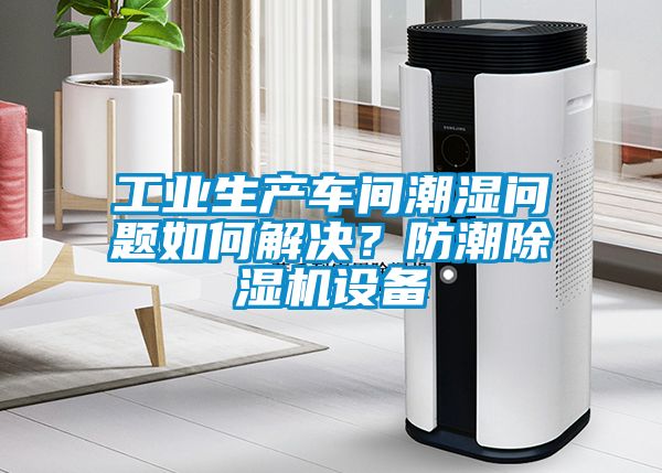 工业生产车间潮湿问题如何解决？防潮除湿机设备