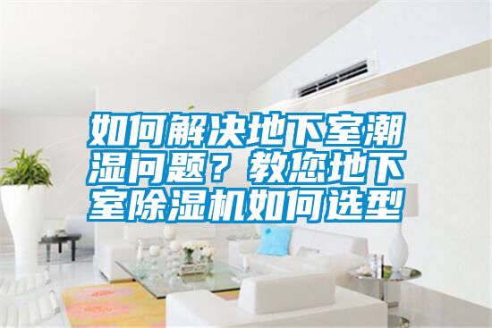 如何解决地下室潮湿问题？教您地下室除湿机如何选型
