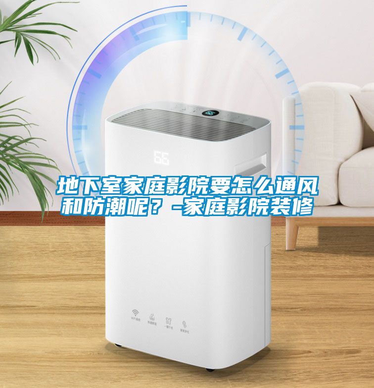地下室家庭影院要怎么通风和防潮呢？-家庭影院装修