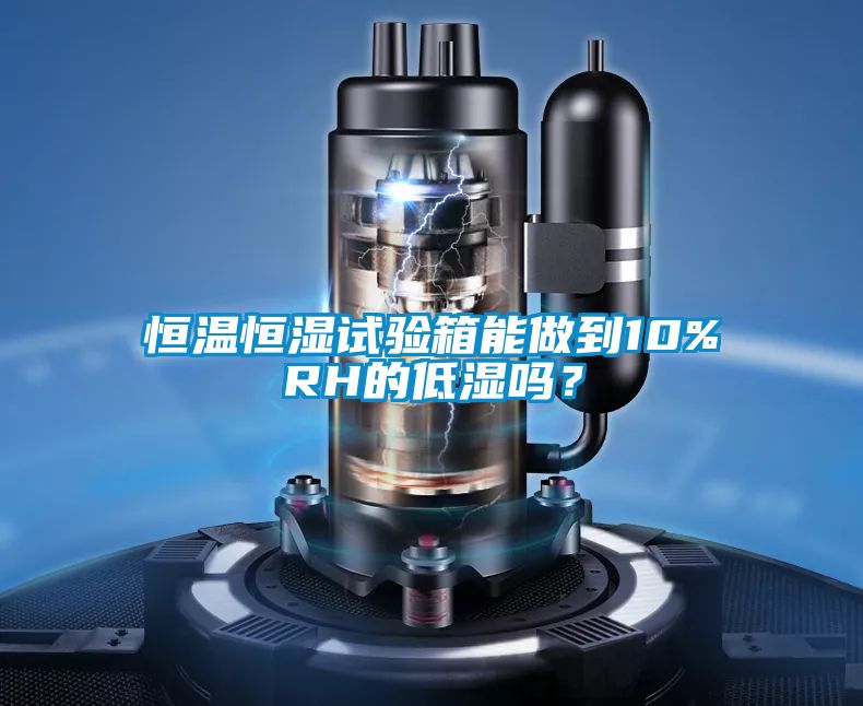 恒温恒湿试验箱能做到10%RH的低湿吗？