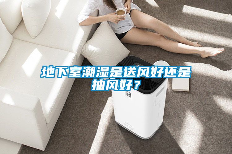 地下室潮湿是送风好还是抽风好？